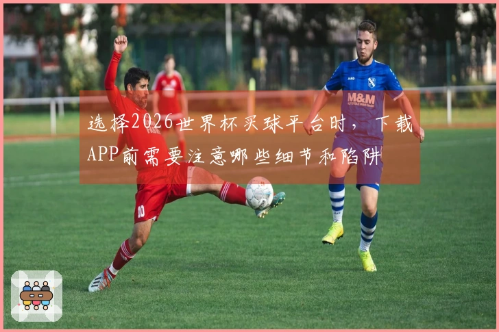 选择2026世界杯买球平台时，下载APP前需要注意哪些细节和陷阱