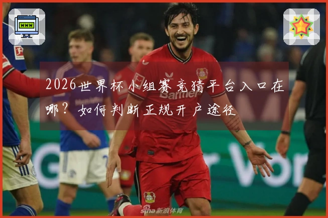 2026世界杯小组赛竞猜平台入口在哪？如何判断正规开户途径