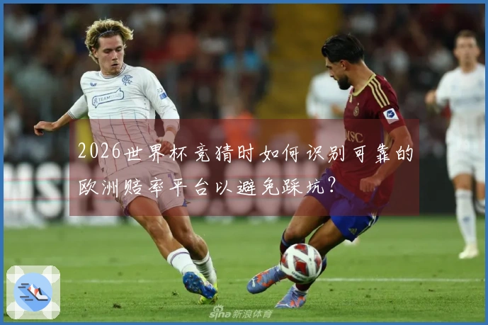 2026世界杯竞猜时如何识别可靠的欧洲赔率平台以避免踩坑？