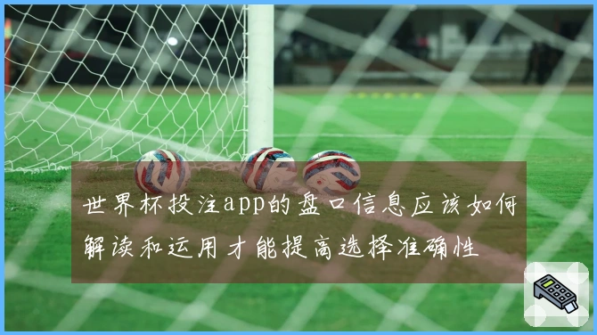 世界杯投注app的盘口信息应该如何解读和运用才能提高选择准确性