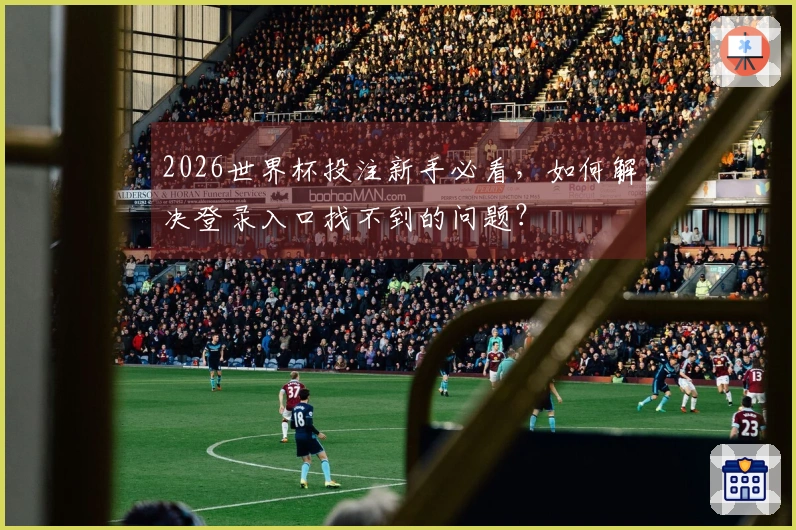 2026世界杯投注新手必看，如何解决登录入口找不到的问题？