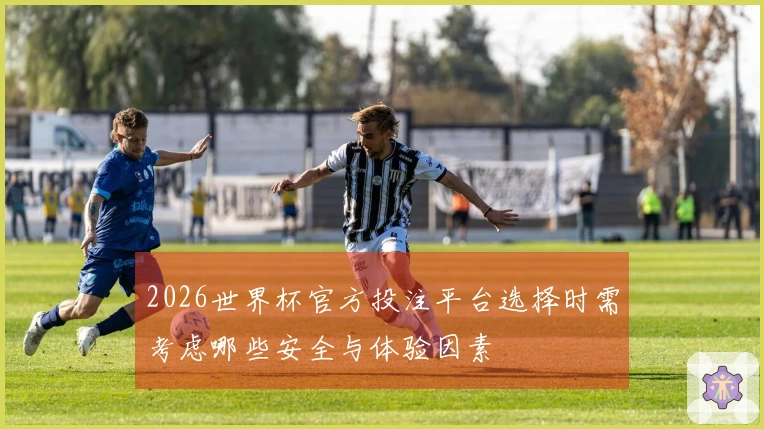 2026世界杯官方投注平台选择时需考虑哪些安全与体验因素