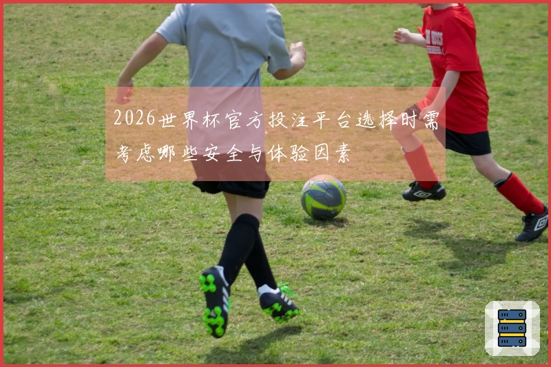 2026世界杯官方投注平台选择时需考虑哪些安全与体验因素