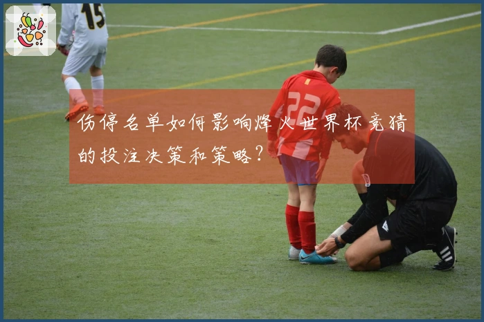 伤停名单如何影响烽火世界杯竞猜的投注决策和策略？