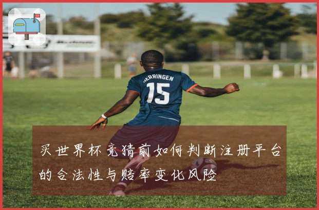买世界杯竞猜前如何判断注册平台的合法性与赔率变化风险