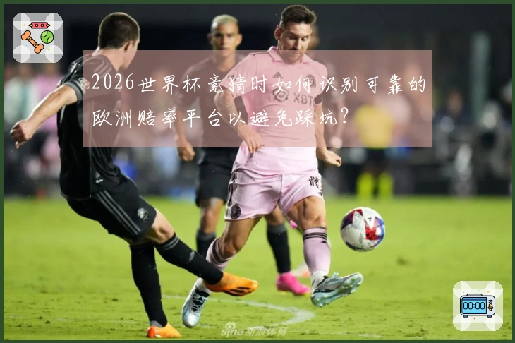 2026世界杯竞猜时如何识别可靠的欧洲赔率平台以避免踩坑？